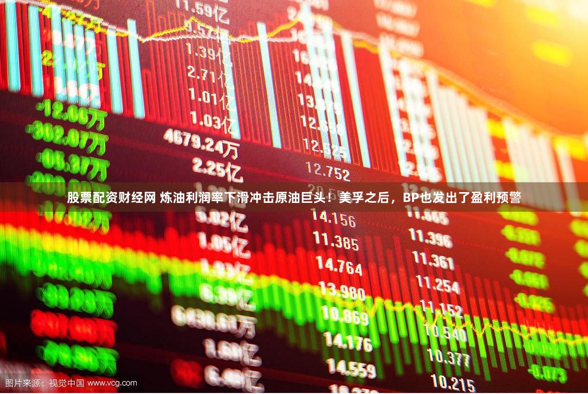 股票配资财经网 炼油利润率下滑冲击原油巨头！美孚之后，BP也发出了盈利预警