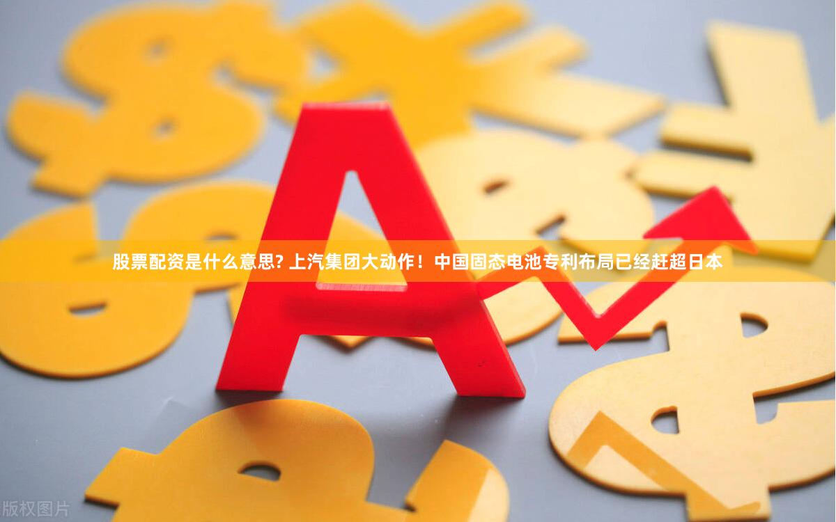 股票配资是什么意思? 上汽集团大动作！中国固态电池专利布局已经赶超日本