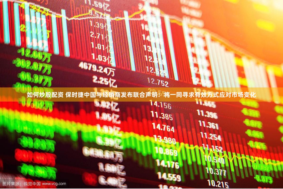 如何炒股配资 保时捷中国与经销商发布联合声明：将一同寻求有效方式应对市场变化