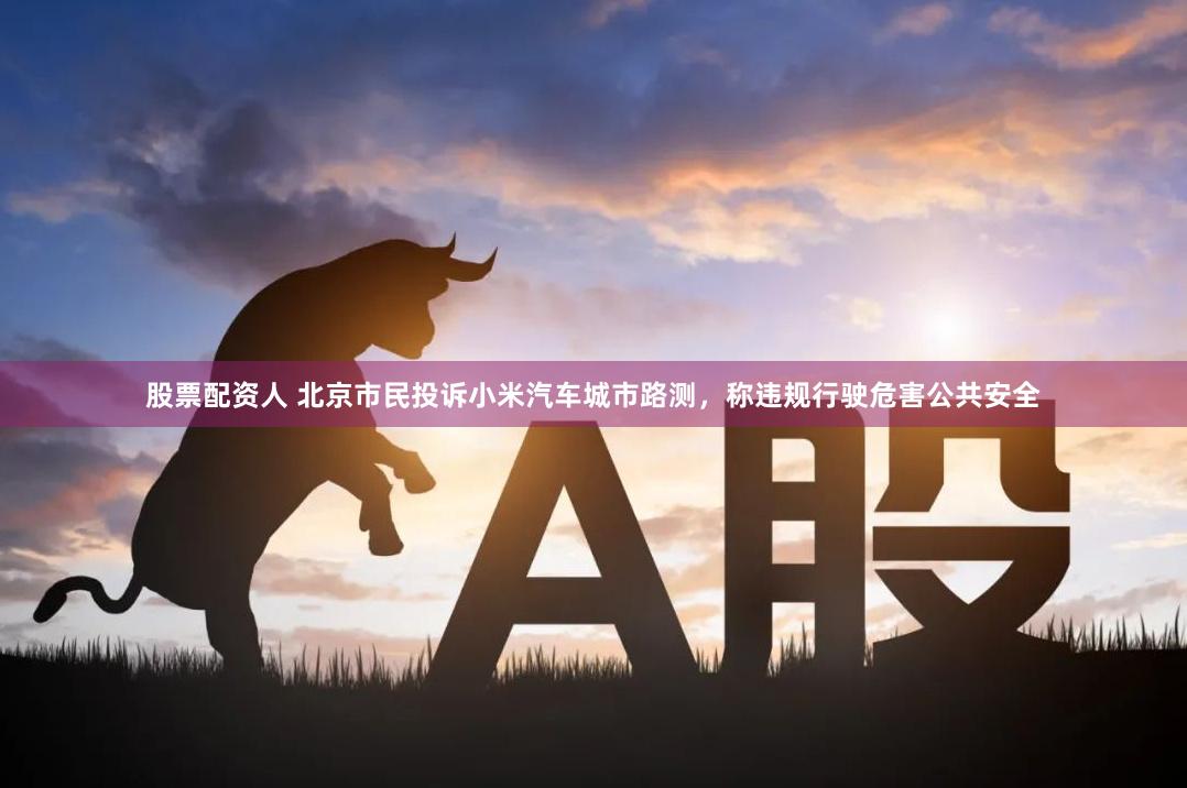 股票配资人 北京市民投诉小米汽车城市路测，称违规行驶危害公共安全