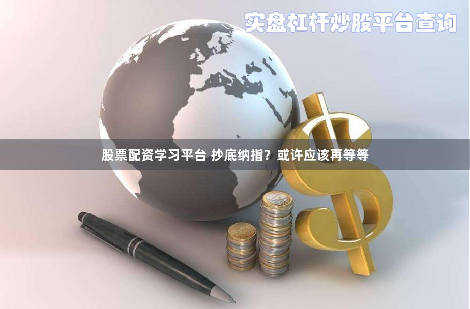股票配资学习平台 抄底纳指？或许应该再等等