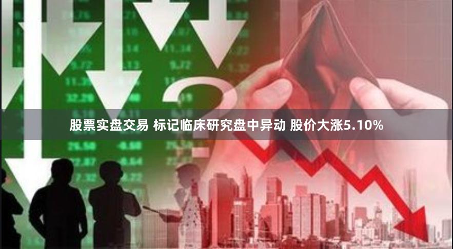 股票实盘交易 标记临床研究盘中异动 股价大涨5.10%