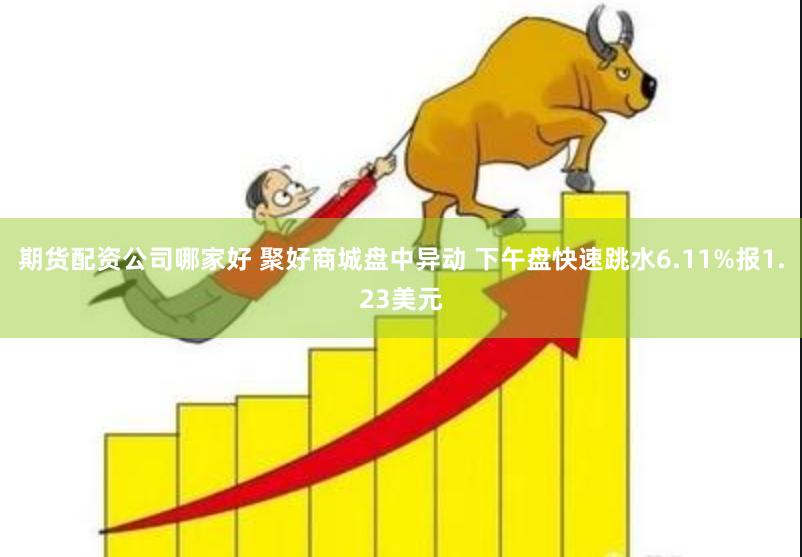 期货配资公司哪家好 聚好商城盘中异动 下午盘快速跳水6.11%报1.23美元