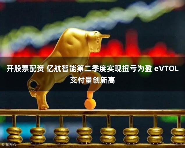 开股票配资 亿航智能第二季度实现扭亏为盈 eVTOL交付量创新高