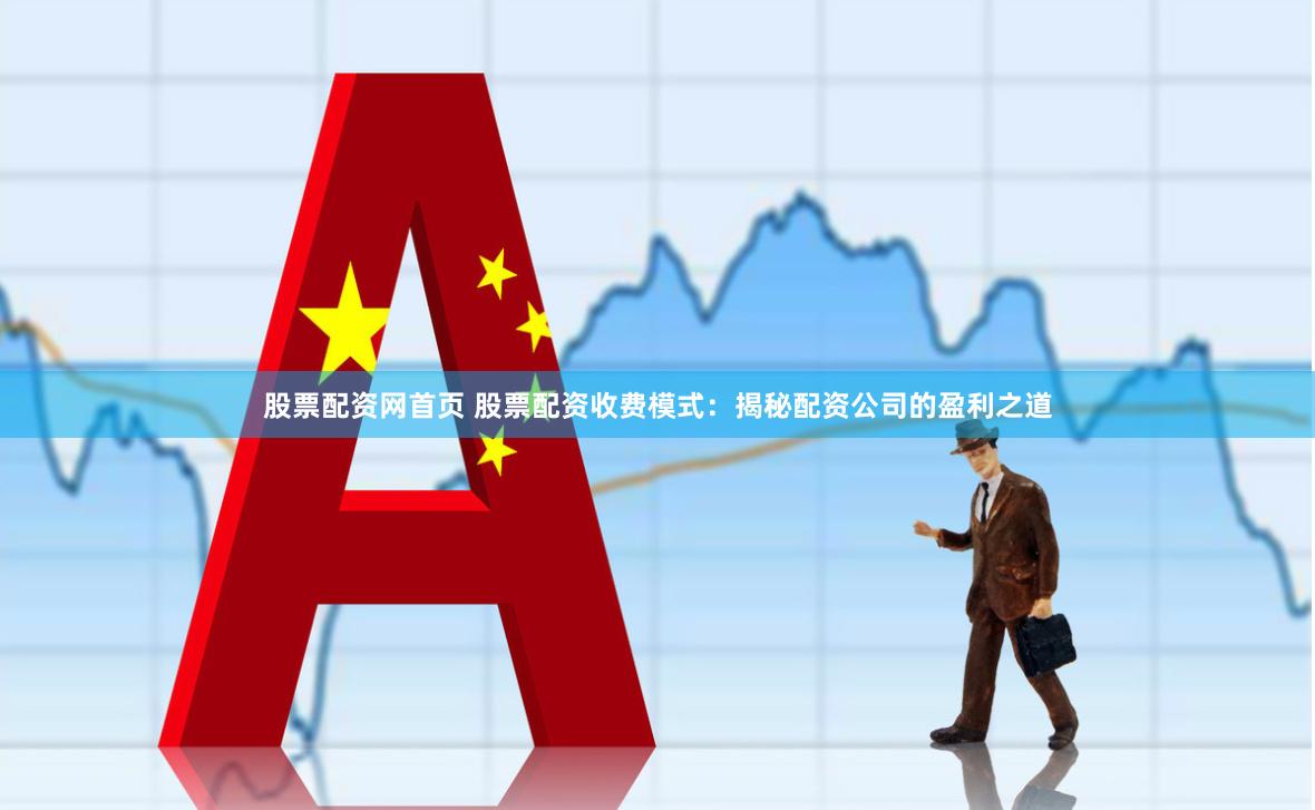 股票配资网首页 股票配资收费模式：揭秘配资公司的盈利之道