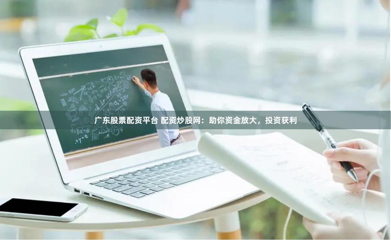 广东股票配资平台 配资炒股网：助你资金放大，投资获利