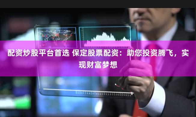配资炒股平台首选 保定股票配资：助您投资腾飞，实现财富梦想