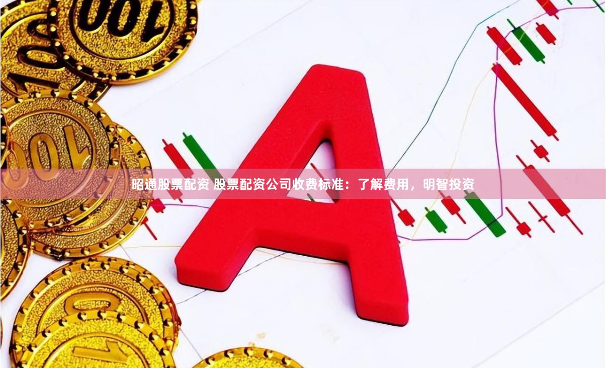 昭通股票配资 股票配资公司收费标准：了解费用，明智投资