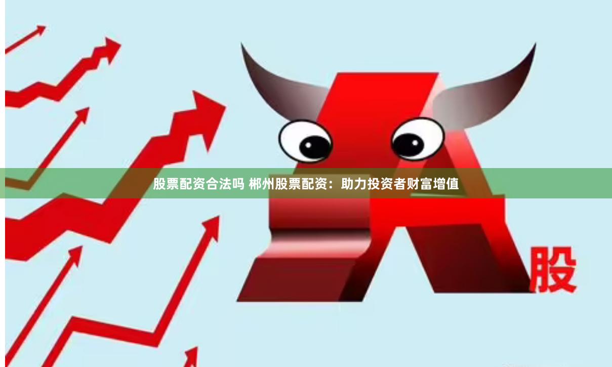 股票配资合法吗 郴州股票配资：助力投资者财富增值
