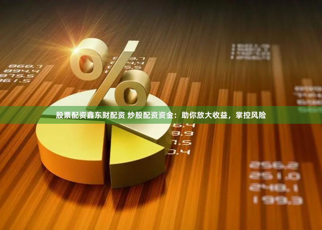 股票配资鑫东财配资 炒股配资资金：助你放大收益，掌控风险