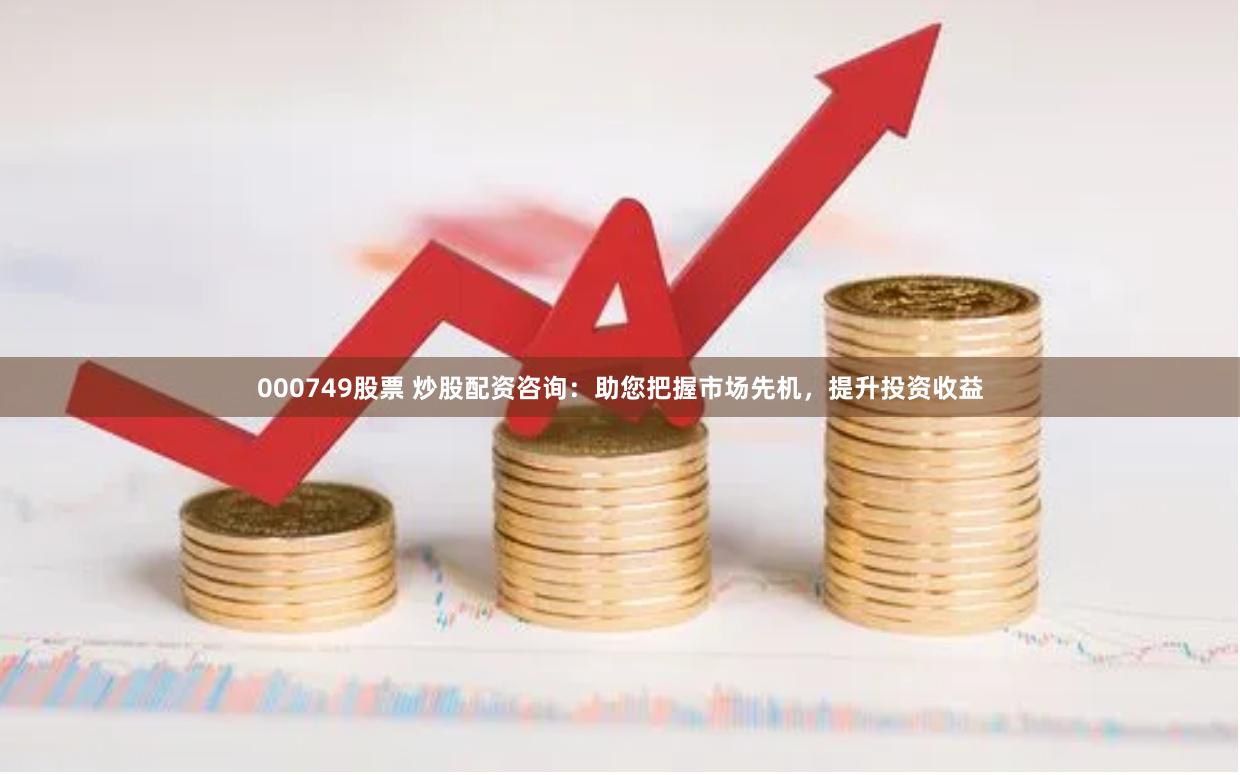 000749股票 炒股配资咨询：助您把握市场先机，提升投资收益