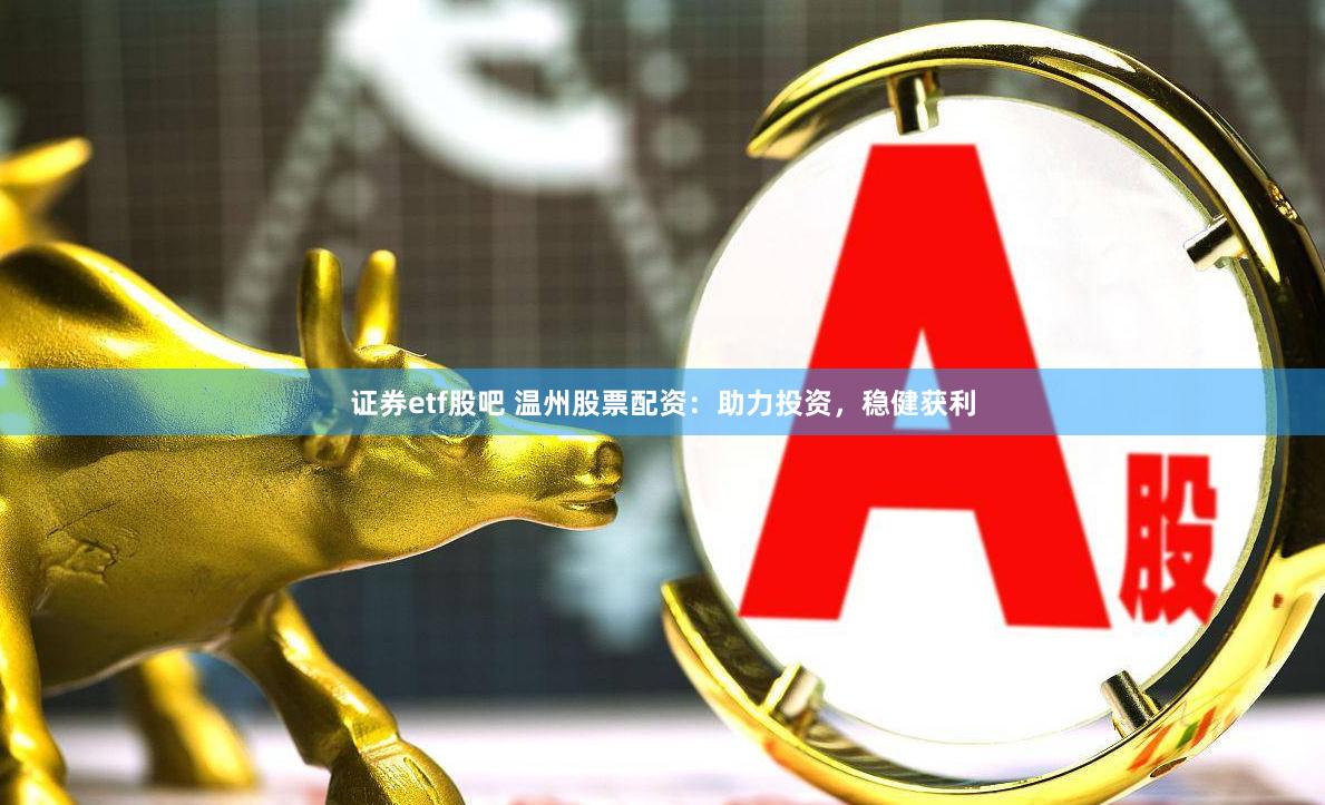 证券etf股吧 温州股票配资：助力投资，稳健获利