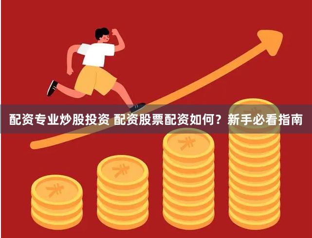 配资专业炒股投资 配资股票配资如何？新手必看指南