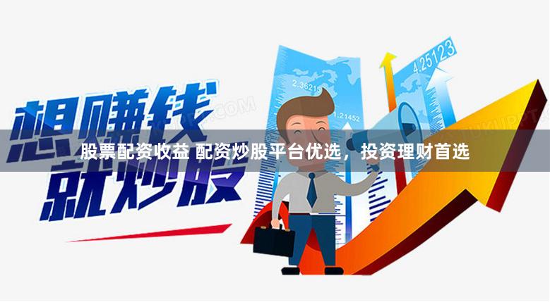 股票配资收益 配资炒股平台优选，投资理财首选