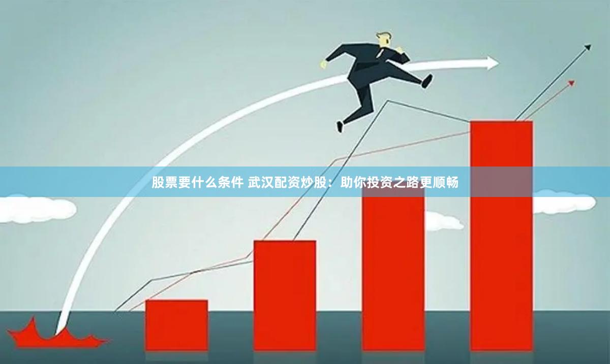 股票要什么条件 武汉配资炒股：助你投资之路更顺畅