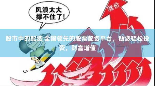 股市中的配资 全国领先的股票配资平台，助您轻松投资，财富增值