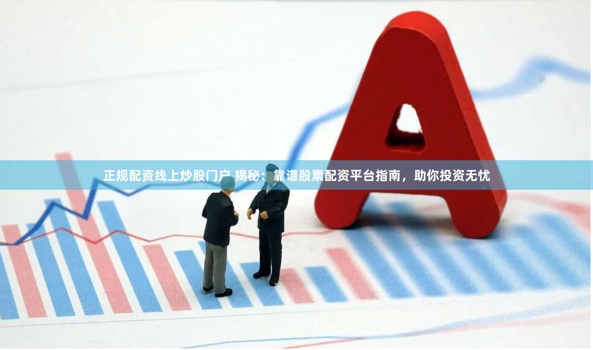 正规配资线上炒股门户 揭秘：靠谱股票配资平台指南，助你投资无忧