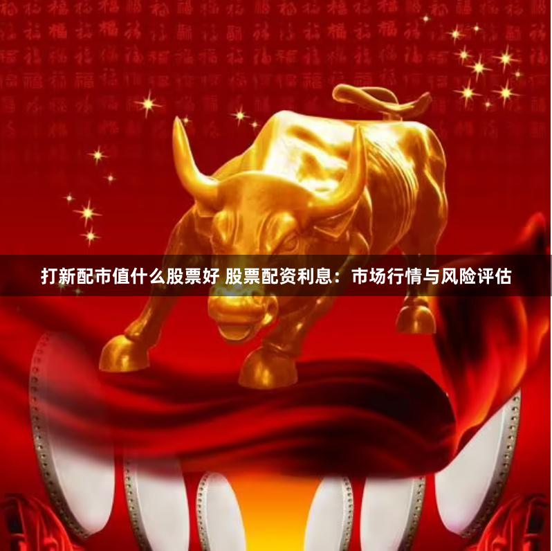 打新配市值什么股票好 股票配资利息：市场行情与风险评估