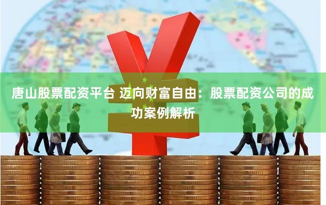 唐山股票配资平台 迈向财富自由：股票配资公司的成功案例解析