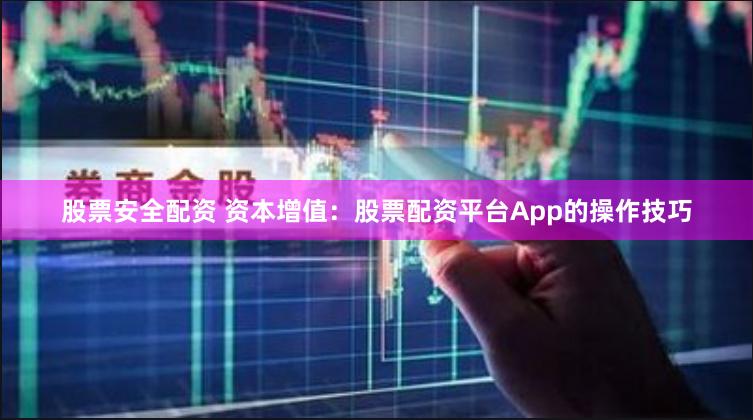 股票安全配资 资本增值：股票配资平台App的操作技巧