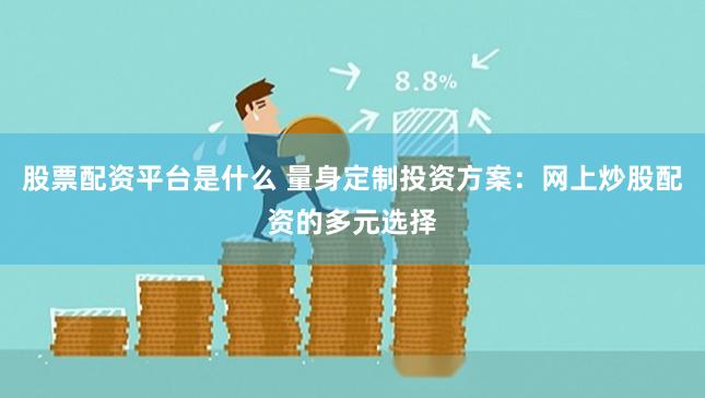 股票配资平台是什么 量身定制投资方案：网上炒股配资的多元选择