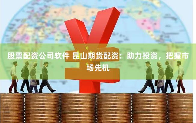 股票配资公司软件 昆山期货配资：助力投资，把握市场先机