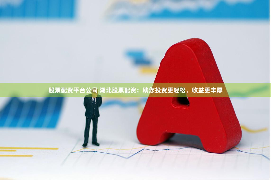 股票配资平台公司 湖北股票配资：助您投资更轻松，收益更丰厚