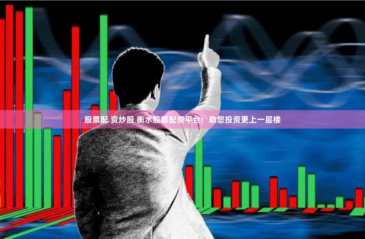 股票配 资炒股 衡水股票配资平台：助您投资更上一层楼