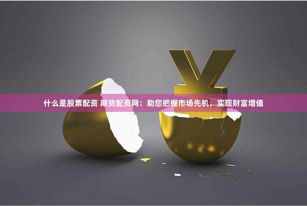 什么是股票配资 期货配资网：助您把握市场先机，实现财富增值
