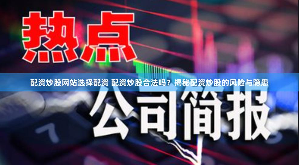 配资炒股网站选择配资 配资炒股合法吗？揭秘配资炒股的风险与隐患