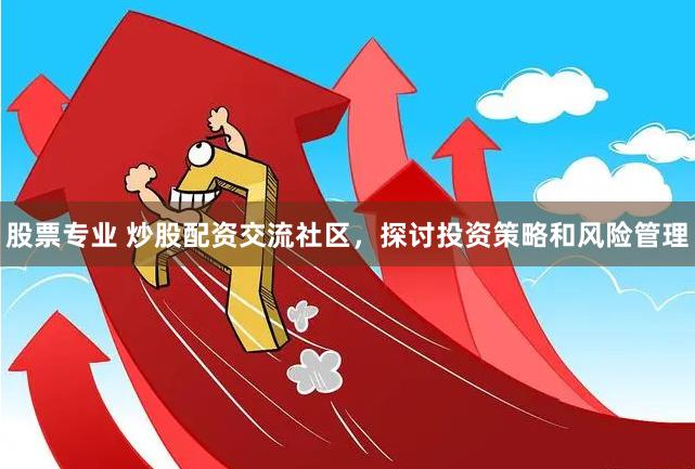 股票专业 炒股配资交流社区，探讨投资策略和风险管理
