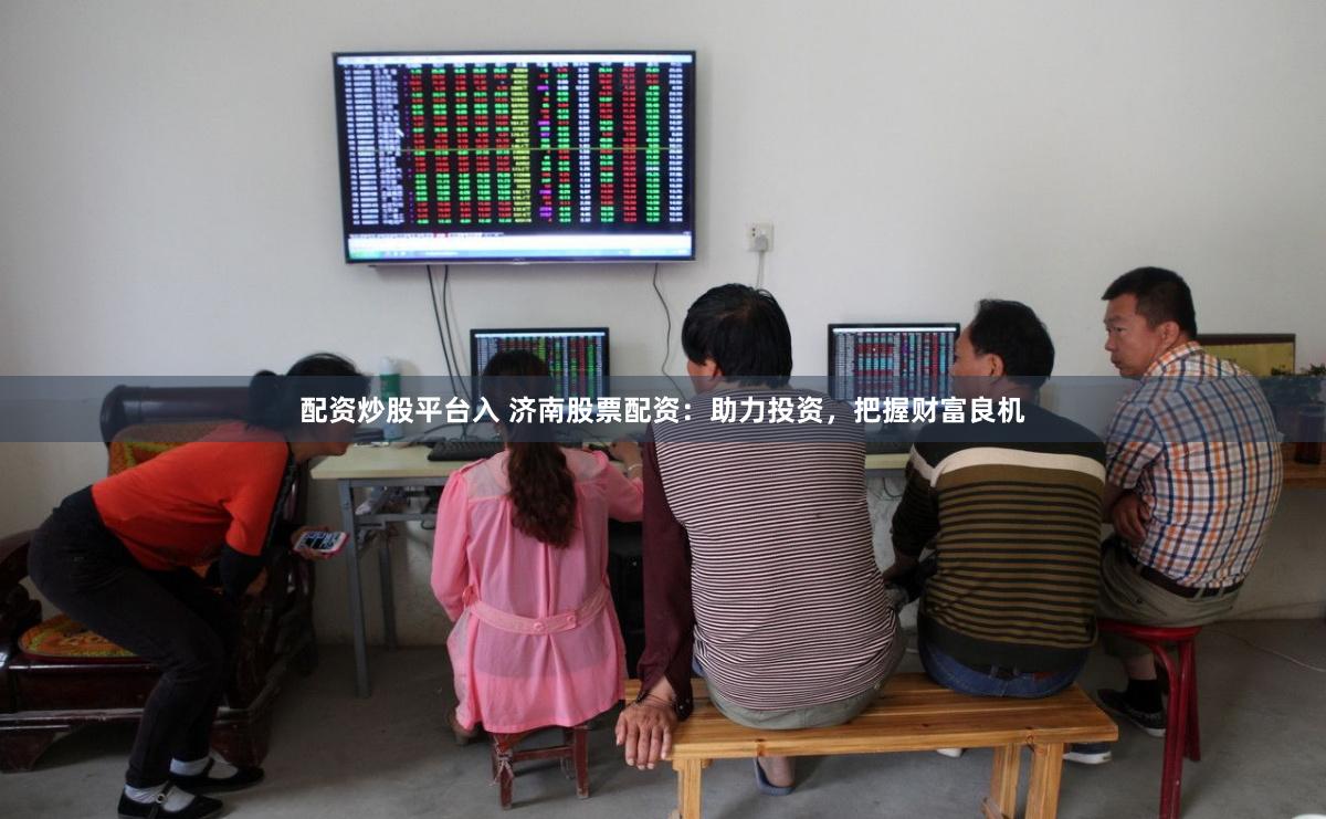 配资炒股平台入 济南股票配资：助力投资，把握财富良机