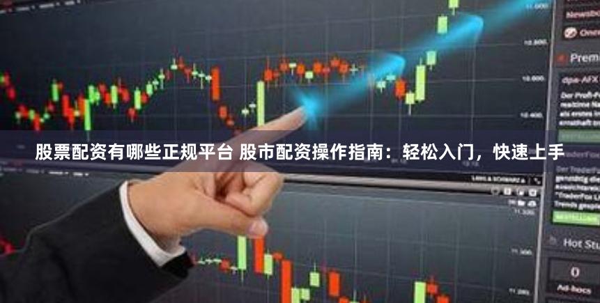 股票配资有哪些正规平台 股市配资操作指南：轻松入门，快速上手