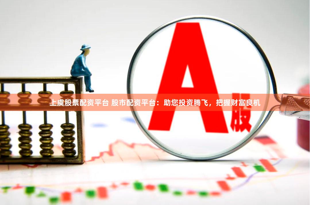上虞股票配资平台 股市配资平台：助您投资腾飞，把握财富良机