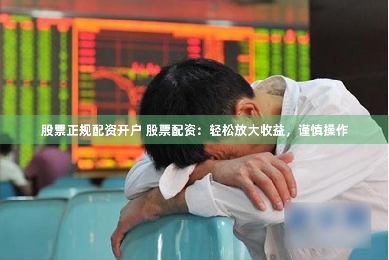 股票正规配资开户 股票配资：轻松放大收益，谨慎操作