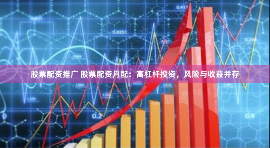股票配资推广 股票配资月配：高杠杆投资，风险与收益并存