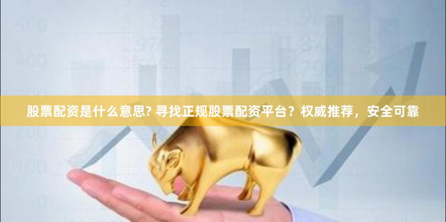 股票配资是什么意思? 寻找正规股票配资平台？权威推荐，安全可靠