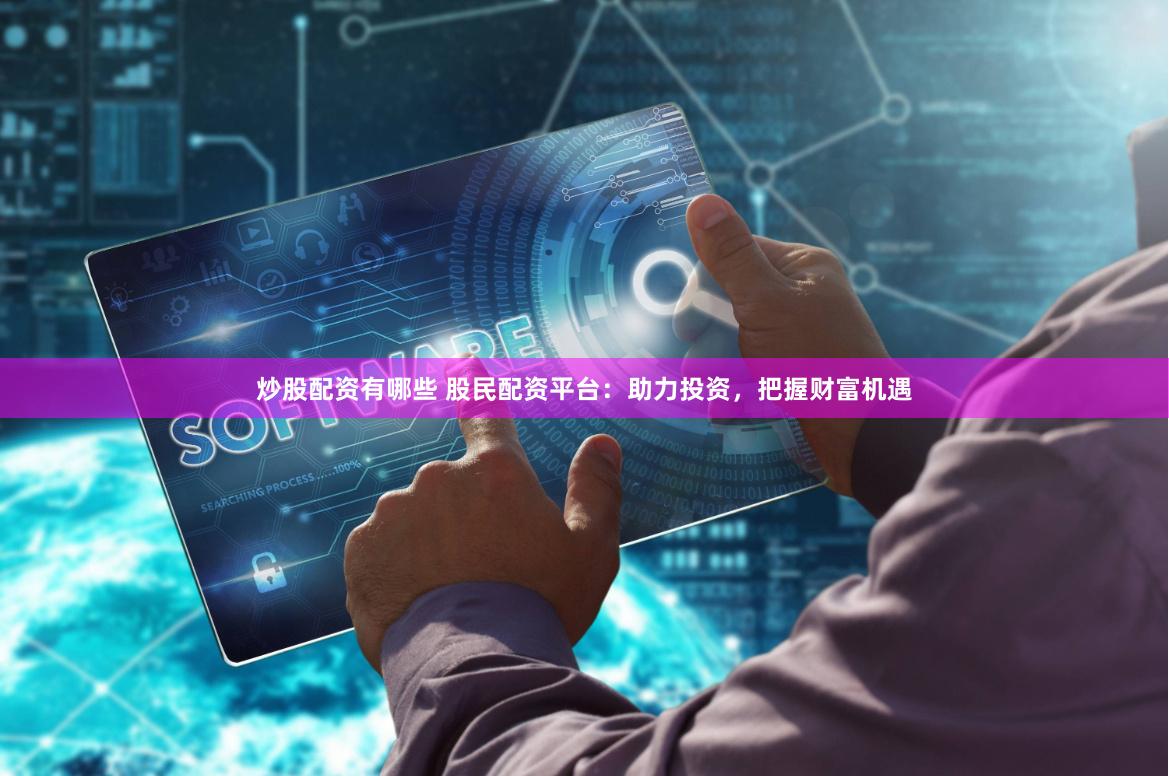 炒股配资有哪些 股民配资平台：助力投资，把握财富机遇
