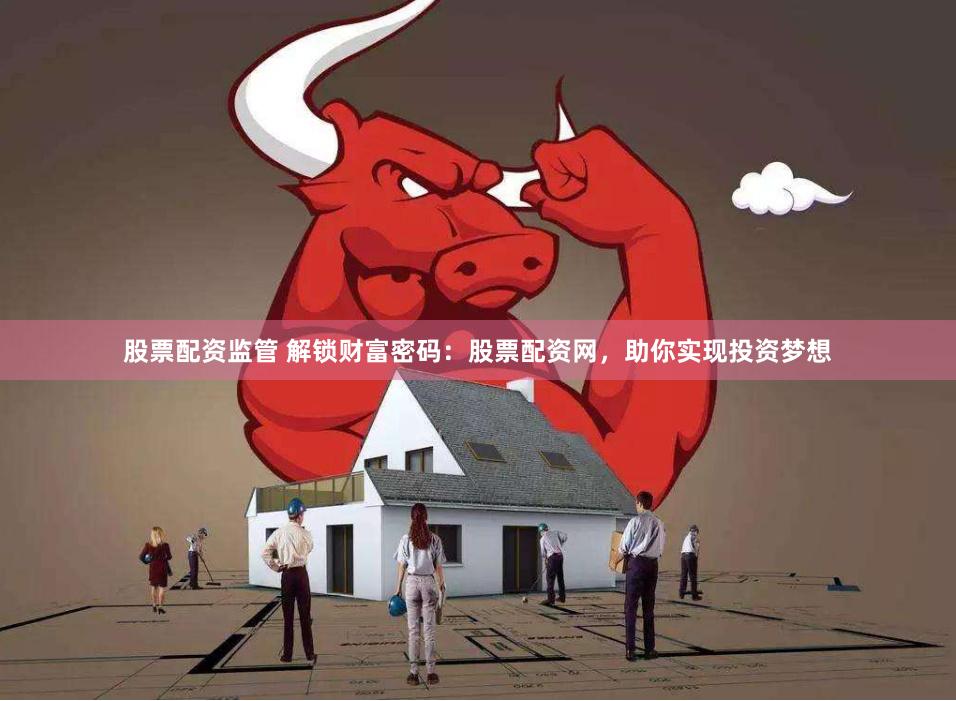 股票配资监管 解锁财富密码：股票配资网，助你实现投资梦想