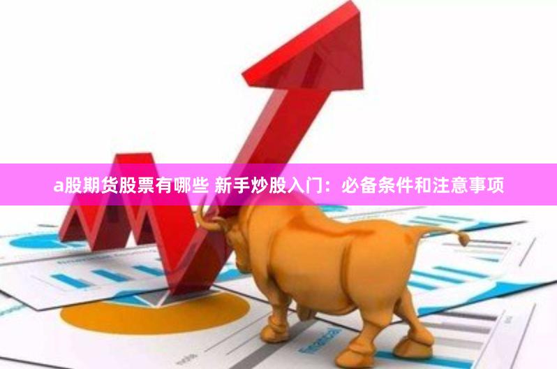 a股期货股票有哪些 新手炒股入门：必备条件和注意事项
