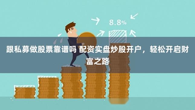 跟私募做股票靠谱吗 配资实盘炒股开户，轻松开启财富之路