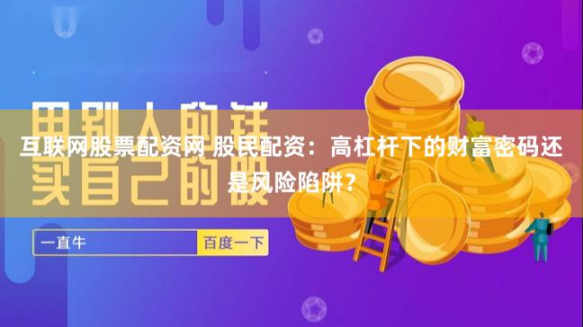 互联网股票配资网 股民配资：高杠杆下的财富密码还是风险陷阱？