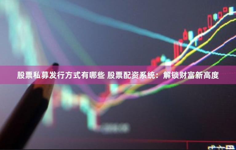 股票私募发行方式有哪些 股票配资系统：解锁财富新高度