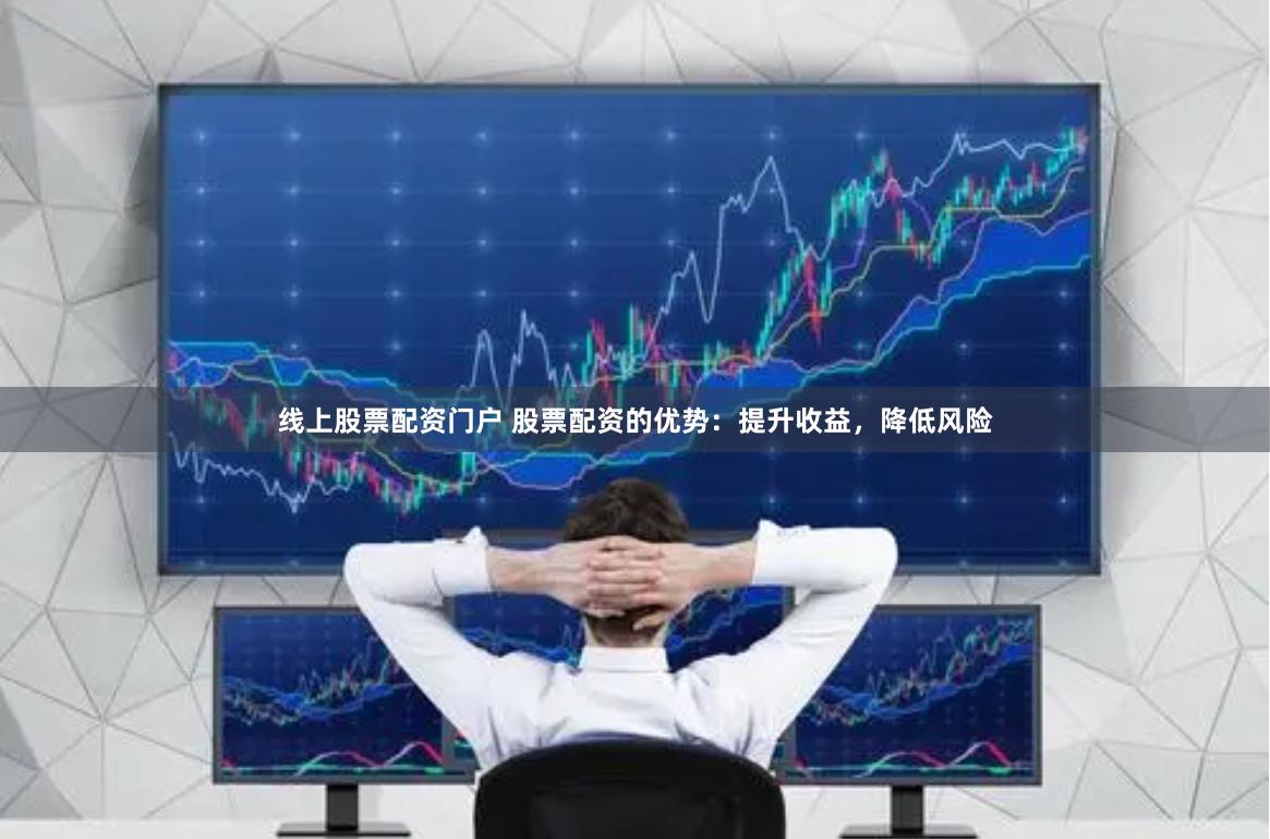 线上股票配资门户 股票配资的优势：提升收益，降低风险