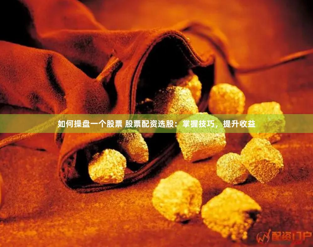 如何操盘一个股票 股票配资选股：掌握技巧，提升收益