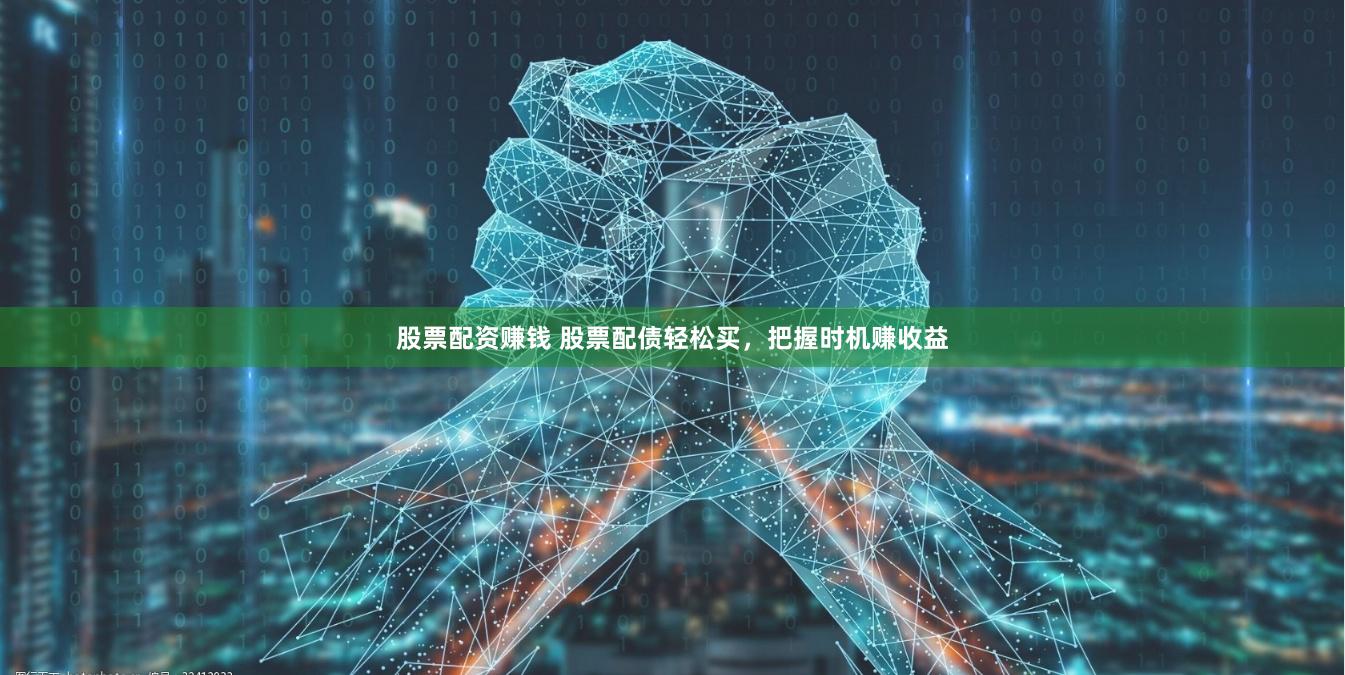 股票配资赚钱 股票配债轻松买，把握时机赚收益