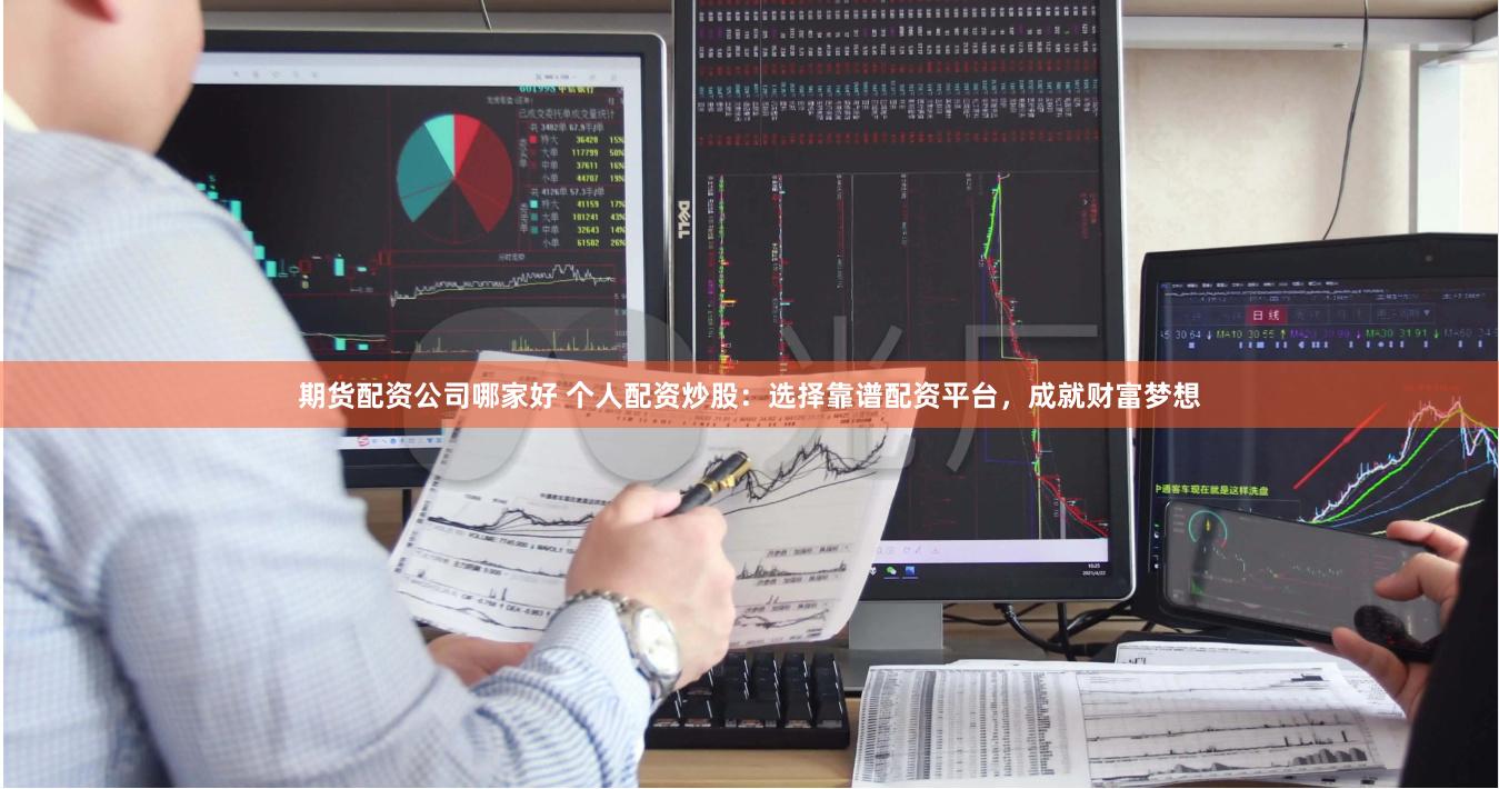 期货配资公司哪家好 个人配资炒股：选择靠谱配资平台，成就财富梦想