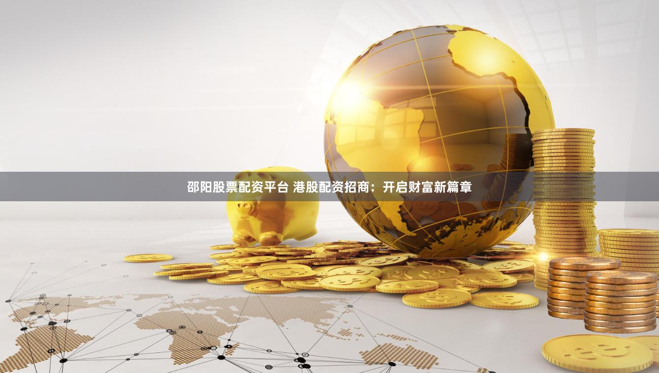 邵阳股票配资平台 港股配资招商：开启财富新篇章