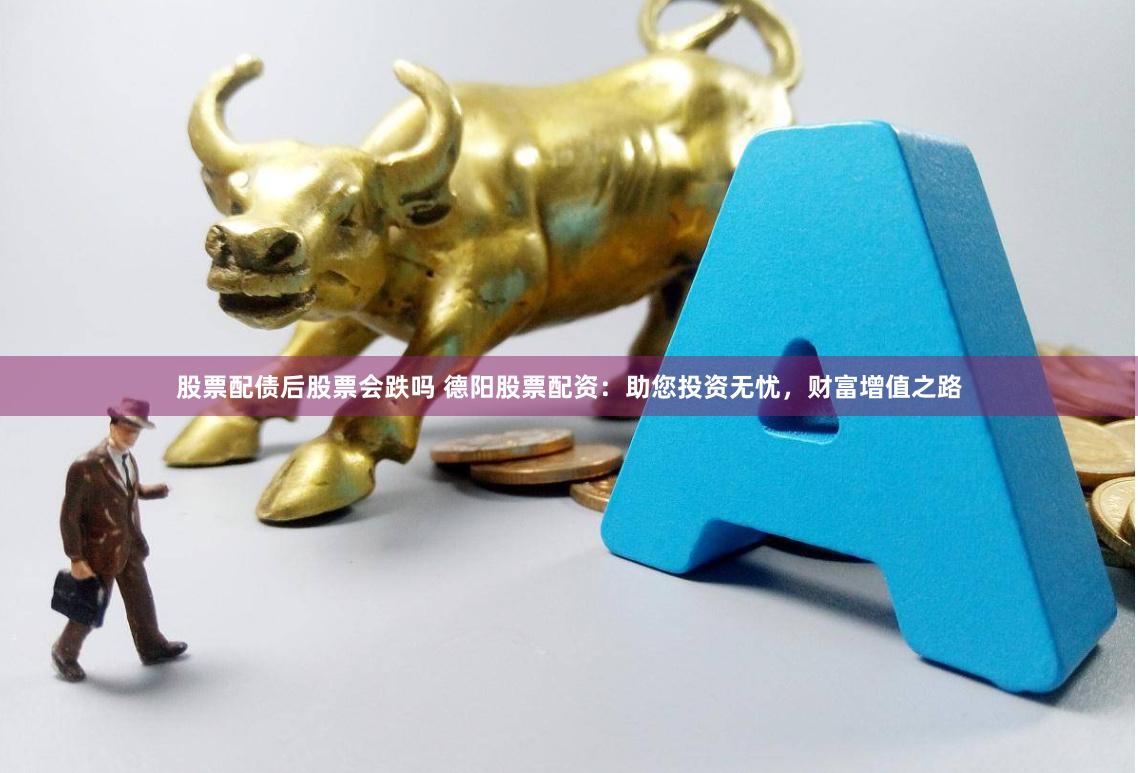 股票配债后股票会跌吗 德阳股票配资：助您投资无忧，财富增值之路
