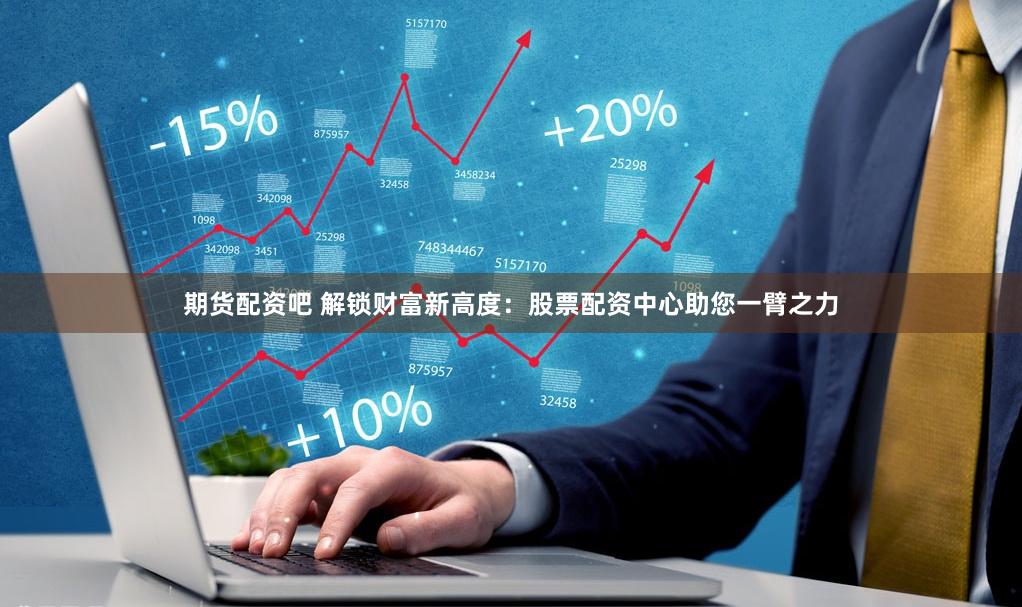 期货配资吧 解锁财富新高度：股票配资中心助您一臂之力